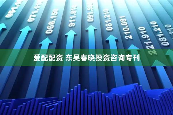 爱配配资 东吴春晓投资咨询专刊