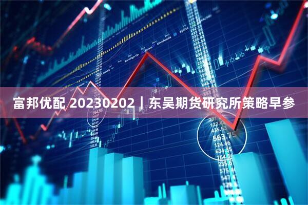 富邦优配 20230202｜东吴期货研究所策略早参