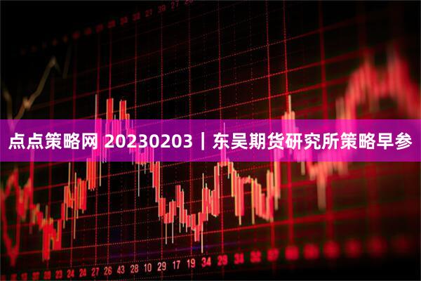 点点策略网 20230203｜东吴期货研究所策略早参