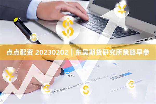 点点配资 20230202｜东吴期货研究所策略早参