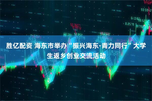 胜亿配资 海东市举办“振兴海东·青力同行”大学生返乡创业交流活动