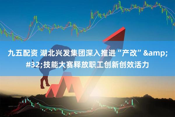 九五配资 湖北兴发集团深入推进“产改”&#32;技能大赛释放职工创新创效活力