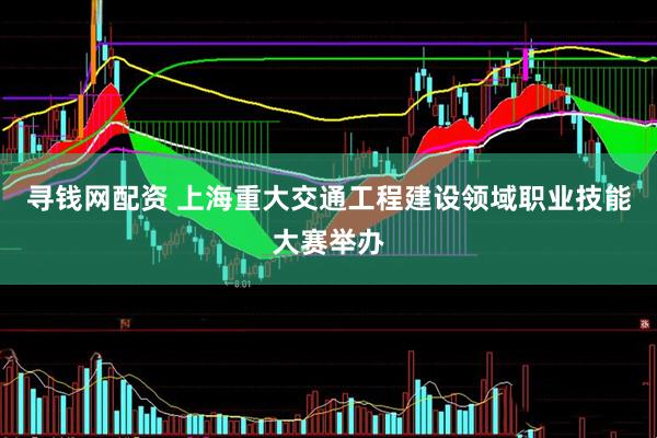 寻钱网配资 上海重大交通工程建设领域职业技能大赛举办