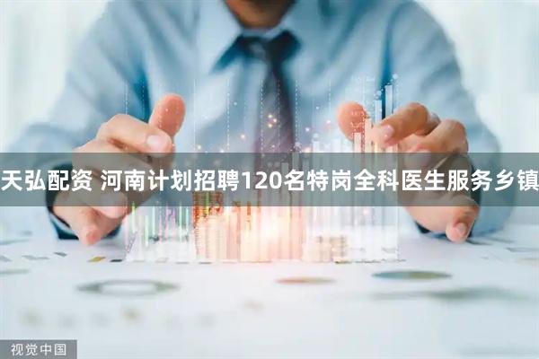 天弘配资 河南计划招聘120名特岗全科医生服务乡镇
