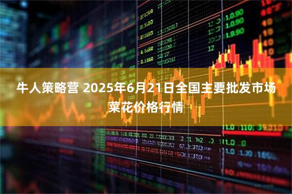 牛人策略营 2025年6月21日全国主要批发市场菜花价格行情