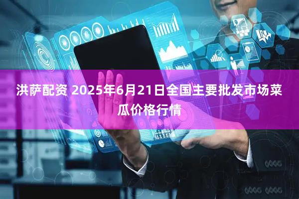 洪萨配资 2025年6月21日全国主要批发市场菜瓜价格行情