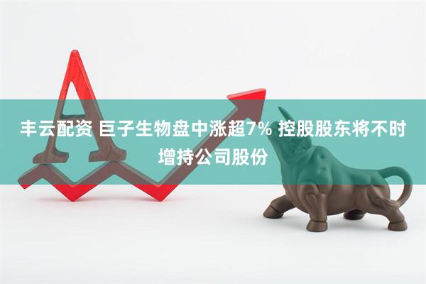 丰云配资 巨子生物盘中涨超7% 控股股东将不时增持公司股份