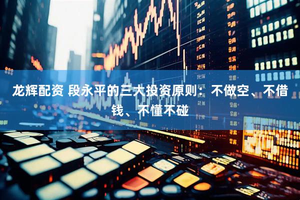 龙辉配资 段永平的三大投资原则：不做空、不借钱、不懂不碰