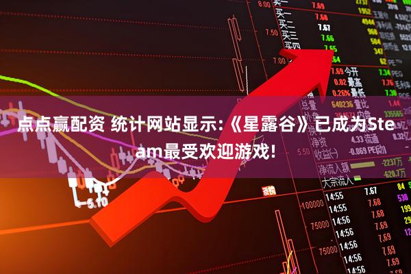 点点赢配资 统计网站显示:《星露谷》已成为Steam最受欢迎游戏!