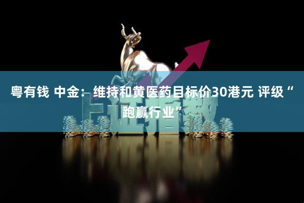 粤有钱 中金：维持和黄医药目标价30港元 评级“跑赢行业”