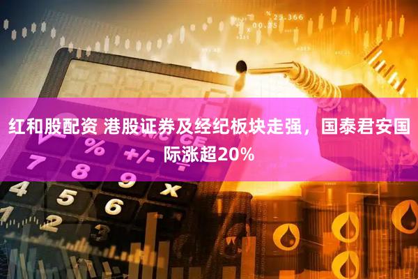 红和股配资 港股证券及经纪板块走强，国泰君安国际涨超20%