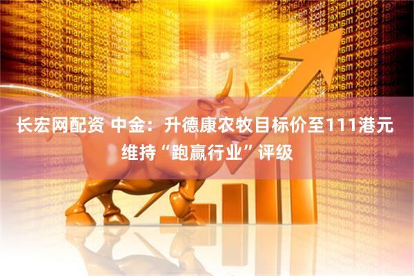 长宏网配资 中金：升德康农牧目标价至111港元 维持“跑赢行业”评级