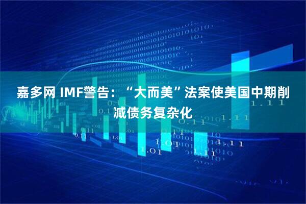 嘉多网 IMF警告：“大而美”法案使美国中期削减债务复杂化