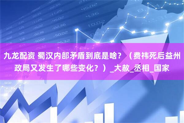 九龙配资 蜀汉内部矛盾到底是啥？（费祎死后益州政局又发生了哪些变化？）_大赦_丞相_国家