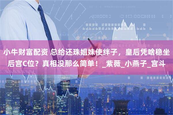 小牛财富配资 总给还珠姐妹使绊子，皇后凭啥稳坐后宫C位？真相没那么简单！_紫薇_小燕子_宫斗