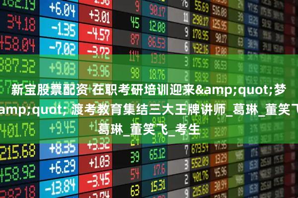 新宝股票配资 在职考研培训迎来&quot;梦之队&quot; 渡考教育集结三大王牌讲师_葛琳_董笑飞_考生