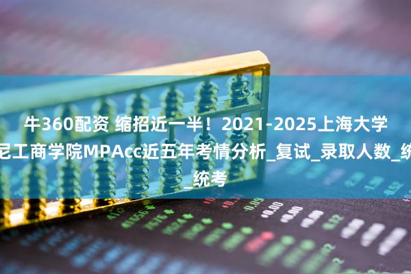 牛360配资 缩招近一半！2021-2025上海大学悉尼工商学院MPAcc近五年考情分析_复试_录取人数_统考