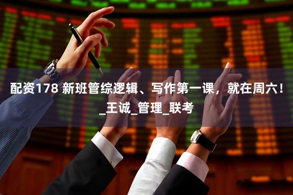 配资178 新班管综逻辑、写作第一课，就在周六！_王诚_管理_联考