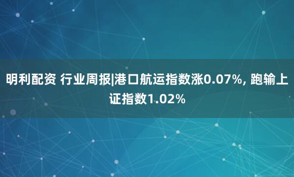 明利配资 行业周报|港口航运指数涨0.07%, 跑输上证指数1.02%