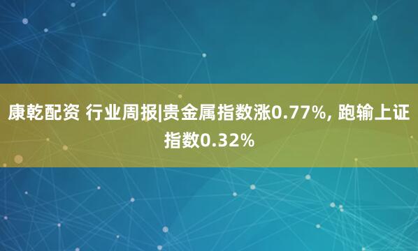 康乾配资 行业周报|贵金属指数涨0.77%, 跑输上证指数0.32%