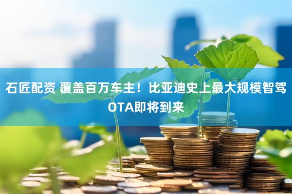石匠配资 覆盖百万车主！比亚迪史上最大规模智驾OTA即将到来