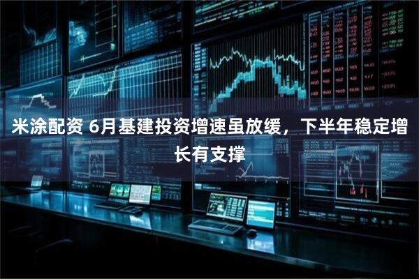 米涂配资 6月基建投资增速虽放缓，下半年稳定增长有支撑