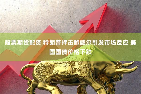 般票期货配资 特朗普抨击鲍威尔引发市场反应 美国国债价格下跌