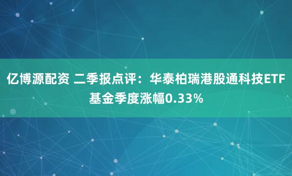 亿博源配资 二季报点评：华泰柏瑞港股通科技ETF基金季度涨幅0.33%