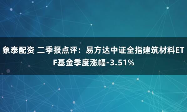象泰配资 二季报点评：易方达中证全指建筑材料ETF基金季度涨幅-3.51%