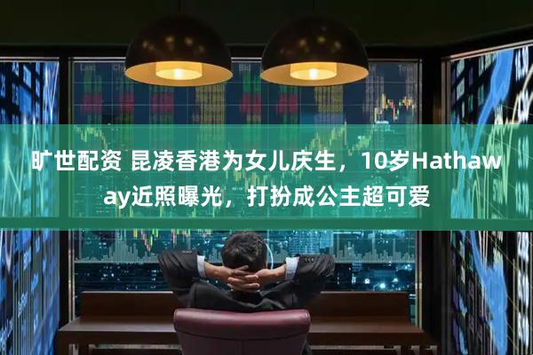旷世配资 昆凌香港为女儿庆生，10岁Hathaway近照曝光，打扮成公主超可爱