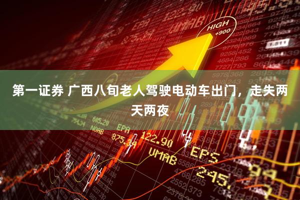 第一证券 广西八旬老人驾驶电动车出门，走失两天两夜