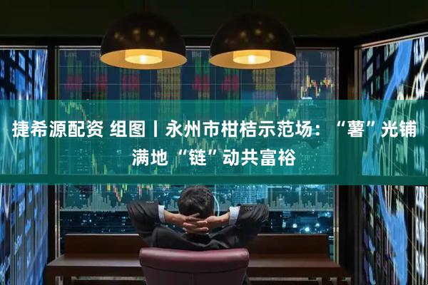 捷希源配资 组图丨永州市柑桔示范场：“薯”光铺满地 “链”动共富裕