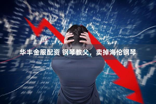 华丰金服配资 钢琴教父，卖掉海伦钢琴