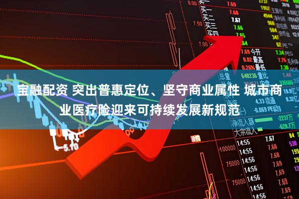 宝融配资 突出普惠定位、坚守商业属性 城市商业医疗险迎来可持续发展新规范