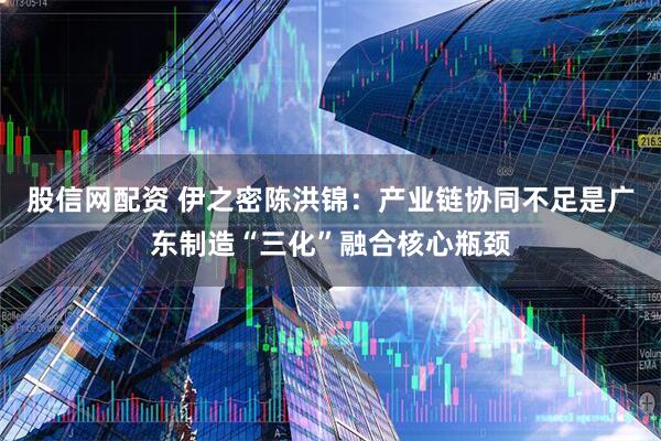 股信网配资 伊之密陈洪锦：产业链协同不足是广东制造“三化”融合核心瓶颈
