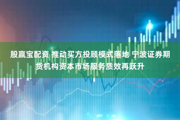 股赢宝配资 推动买方投顾模式落地 宁波证券期货机构资本市场服务质效再跃升