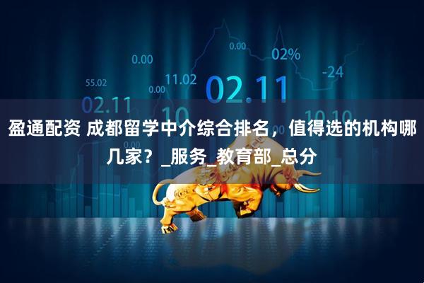 盈通配资 成都留学中介综合排名，值得选的机构哪几家？_服务_教育部_总分