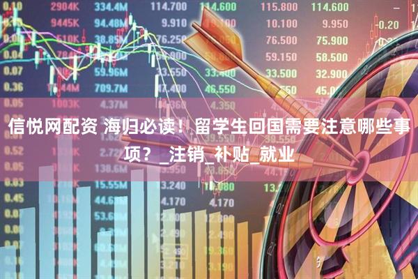 信悦网配资 海归必读！留学生回国需要注意哪些事项？_注销_补贴_就业