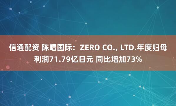 信通配资 陈唱国际：ZERO CO., LTD.年度归母利润71.79亿日元 同比增加73%