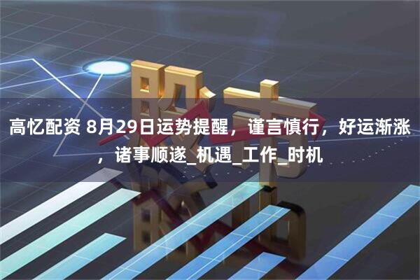高忆配资 8月29日运势提醒，谨言慎行，好运渐涨，诸事顺遂_机遇_工作_时机