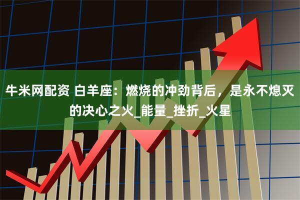 牛米网配资 白羊座：燃烧的冲劲背后，是永不熄灭的决心之火_能量_挫折_火星