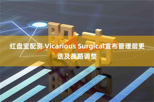 红盘宝配资 Vicarious Surgical宣布管理层更迭及战略调整